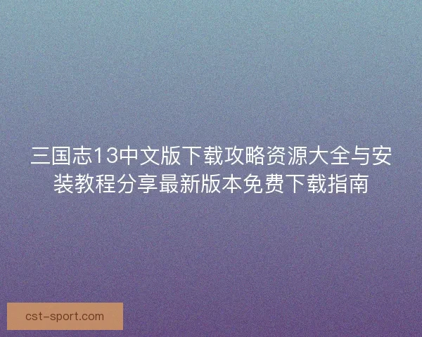 三国志13中文版下载攻略资源大全与安装教程分享最新版本免费下载指南