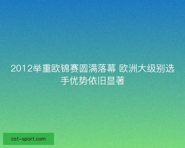 2012举重欧锦赛圆满落幕 欧洲大级别选手优势依旧显著